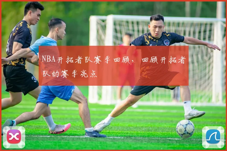 NBA开拓者队赛季回顾，回顾开拓者队的赛季亮点