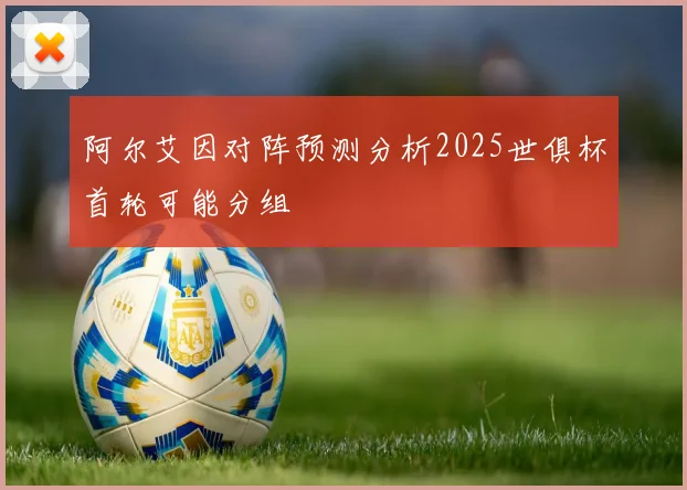 阿尔艾因对阵预测分析2025世俱杯首轮可能分组