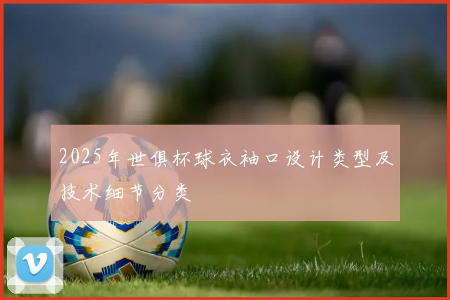 2025年世俱杯球衣袖口设计类型及技术细节分类