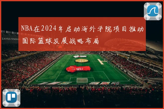 NBA在2024年启动海外学院项目推动国际篮球发展战略布局