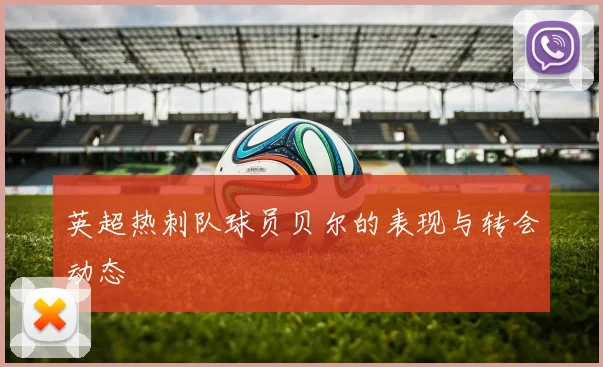 英超热刺队球员贝尔的表现与转会动态