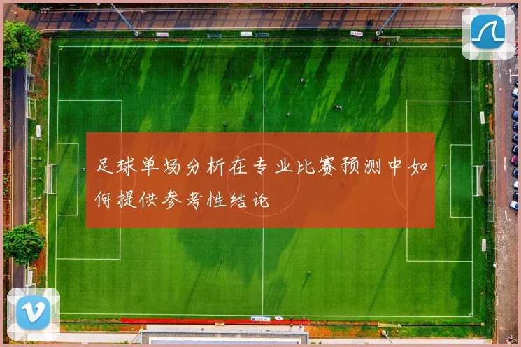 足球单场分析在专业比赛预测中如何提供参考性结论