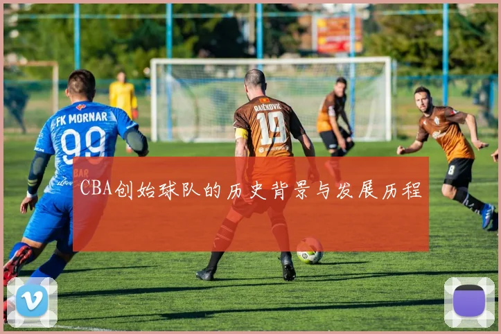 CBA创始球队的历史背景与发展历程