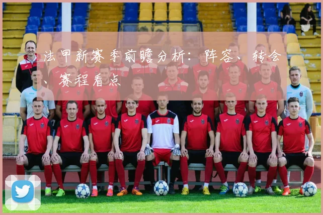 法甲新赛季前瞻分析：阵容、转会、赛程看点