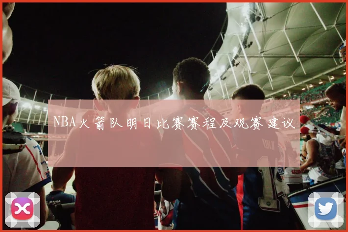 NBA火箭队明日比赛赛程及观赛建议