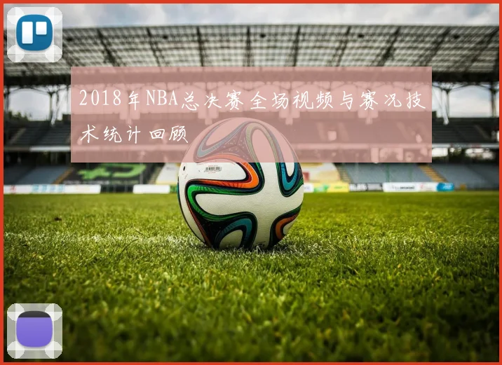 2018年NBA总决赛全场视频与赛况技术统计回顾
