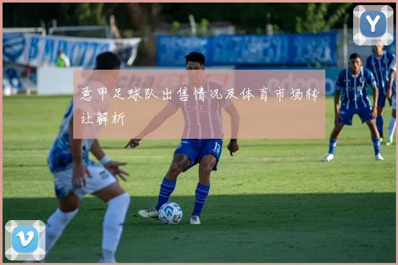 意甲足球队出售情况及体育市场转让解析