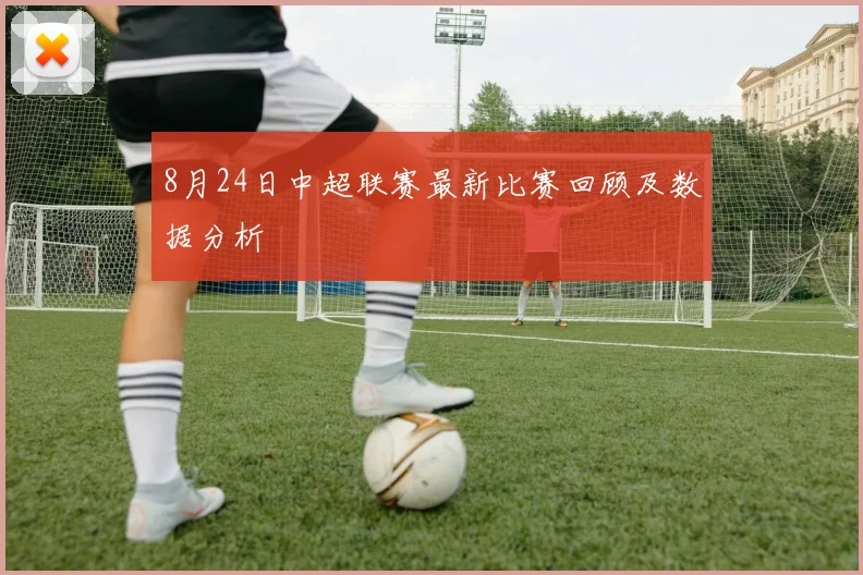8月24日中超联赛最新比赛回顾及数据分析