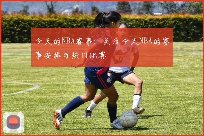 今天的NBA赛事：关注今天NBA的赛事安排与热门比赛