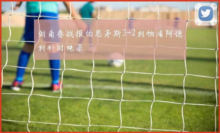 剑南春战报伯恩茅斯3-2利物浦阿德利补时绝杀