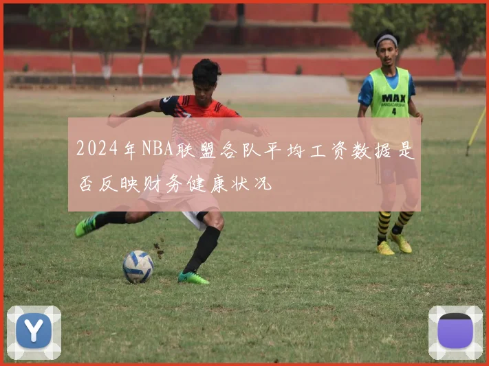 2024年NBA联盟各队平均工资数据是否反映财务健康状况