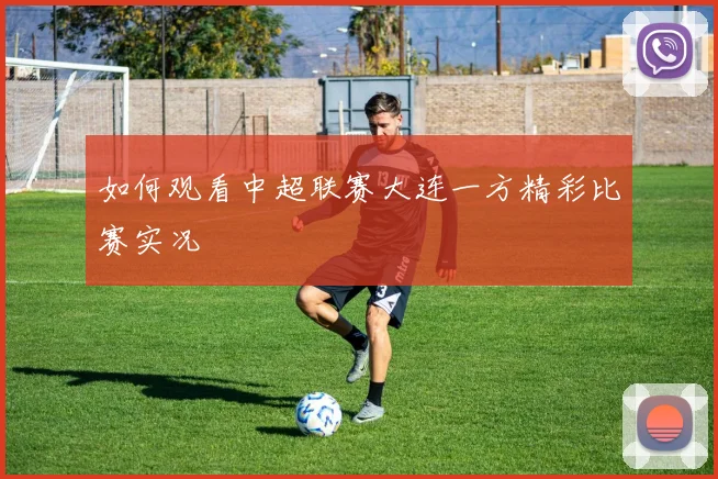 如何观看中超联赛大连一方精彩比赛实况